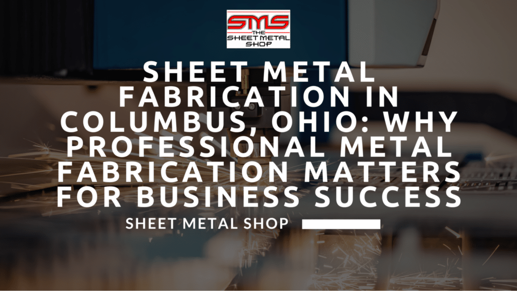 Sheet Metal Fabrication in Columbus, Ohio: Why Professional Metal Fabrication Matters for Business Success